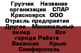 Грузчик › Название организации ­ СПАР-Красноярск, ООО › Отрасль предприятия ­ Другое › Минимальный оклад ­ 16 000 - Все города Работа » Вакансии   . Крым,Симферополь